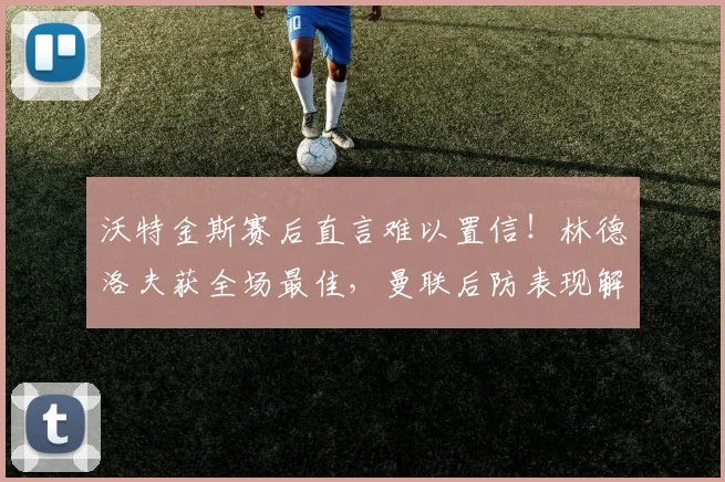 沃特金斯赛后直言难以置信！林德洛夫获全场最佳，曼联后防表现解析
