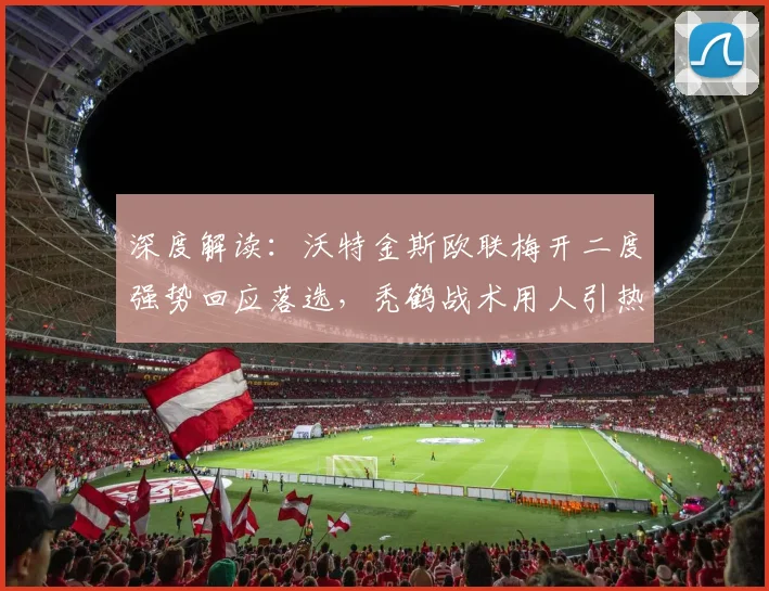 深度解读:沃特金斯欧联梅开二度强势回应落选,秃鹤战术用人引热议