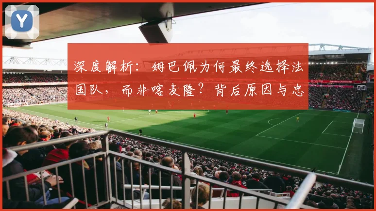 深度解析：姆巴佩为何最终选择法国队，而非喀麦隆？背后原因与忠诚探讨