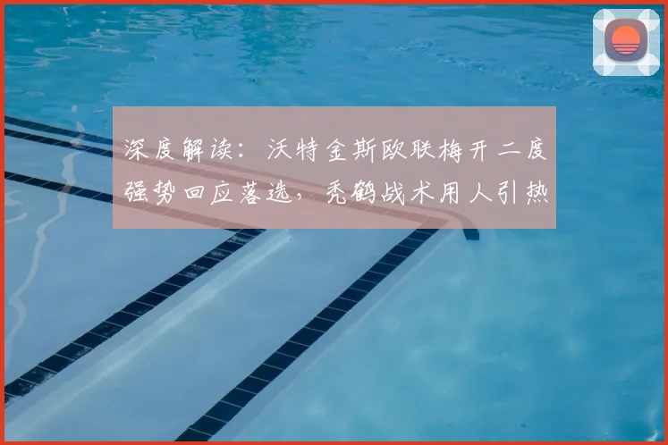 深度解读：沃特金斯欧联梅开二度强势回应落选，秃鹤战术用人引热议