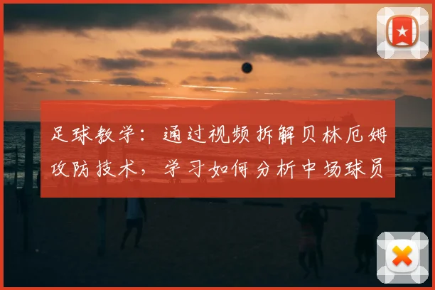 足球教学:通过视频拆解贝林厄姆攻防技术,学习如何分析中场球员表现