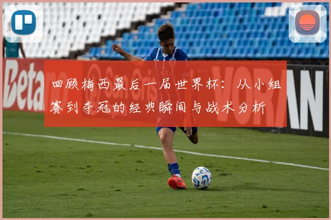 回顾梅西最后一届世界杯：从小组赛到夺冠的经典瞬间与战术分析