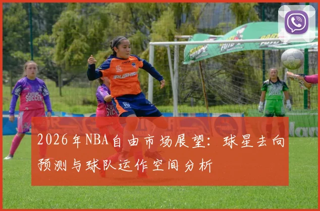 2026年NBA自由市场展望：球星去向预测与球队运作空间分析