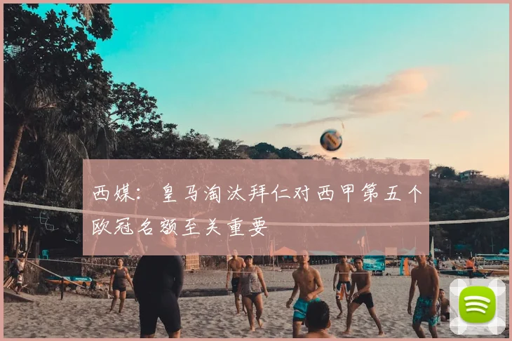 西媒:皇马淘汰拜仁对西甲第五个欧冠名额至关重要