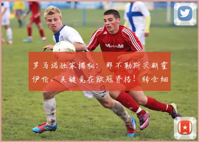 罗马诺独家揭秘:那不勒斯买断霍伊伦,关键竟在欧冠资格!转会细节全解析