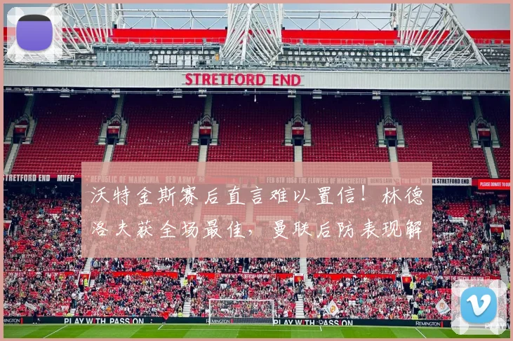 沃特金斯赛后直言难以置信!林德洛夫获全场最佳,曼联后防表现解析