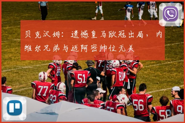 贝克汉姆:遗憾皇马欧冠出局,内维尔兄弟与迈阿密帅位无关