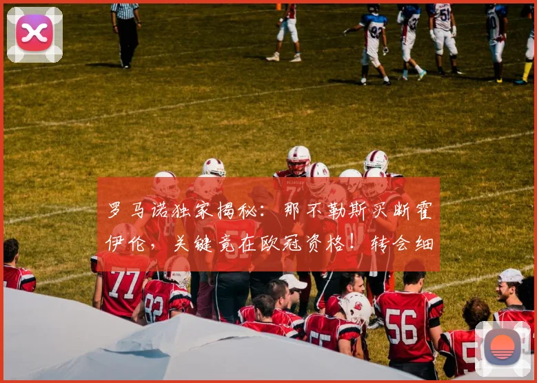 罗马诺独家揭秘：那不勒斯买断霍伊伦，关键竟在欧冠资格！转会细节全解析