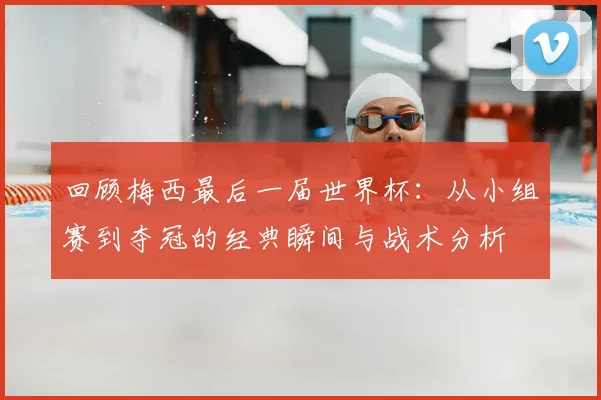 回顾梅西最后一届世界杯：从小组赛到夺冠的经典瞬间与战术分析