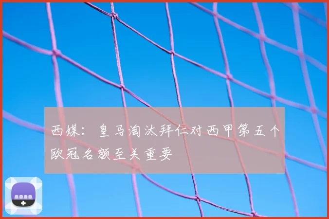 西媒:皇马淘汰拜仁对西甲第五个欧冠名额至关重要