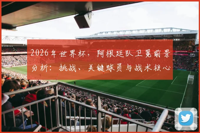 2026年世界杯，阿根廷队卫冕前景分析：挑战、关键球员与战术核心
