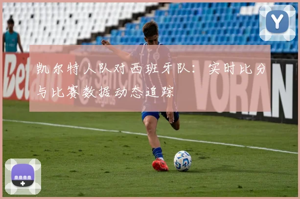 凯尔特人队对西班牙队：实时比分与比赛数据动态追踪