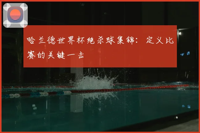 哈兰德世界杯绝杀球集锦:定义比赛的关键一击