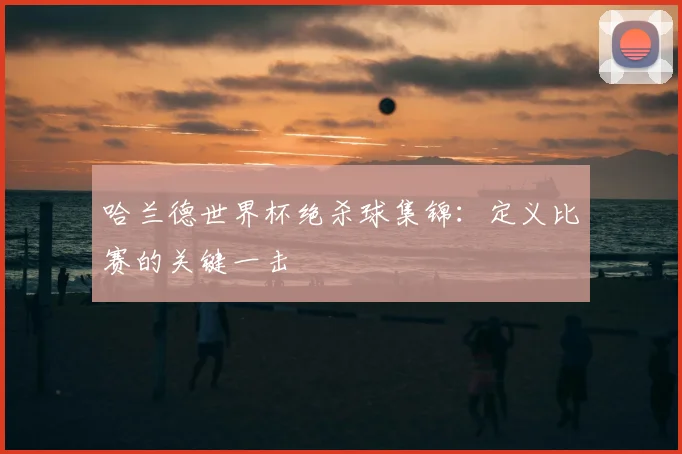 哈兰德世界杯绝杀球集锦：定义比赛的关键一击