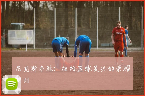 尼克斯夺冠：纽约篮球复兴的荣耀时刻