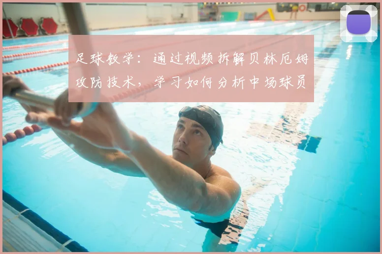 足球教学：通过视频拆解贝林厄姆攻防技术，学习如何分析中场球员表现