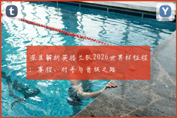 深度解析英格兰队2026世界杯征程:赛程、对手与晋级之路