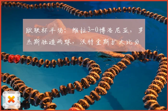 欧联杯半场：维拉3-0博洛尼亚，罗杰斯独造两球，沃特金斯扩大比分