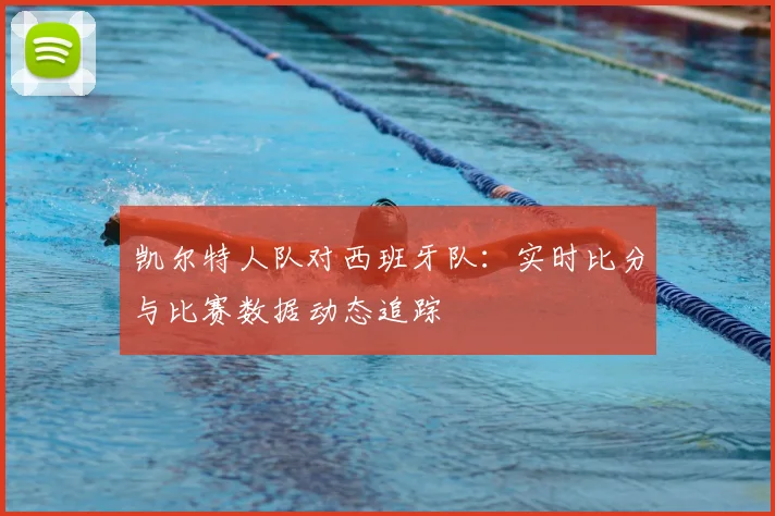 凯尔特人队对西班牙队:实时比分与比赛数据动态追踪