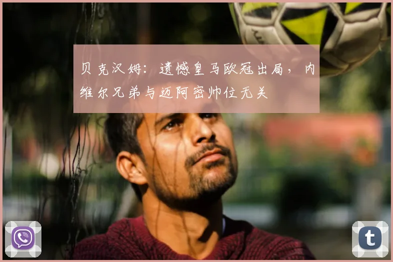 贝克汉姆:遗憾皇马欧冠出局,内维尔兄弟与迈阿密帅位无关
