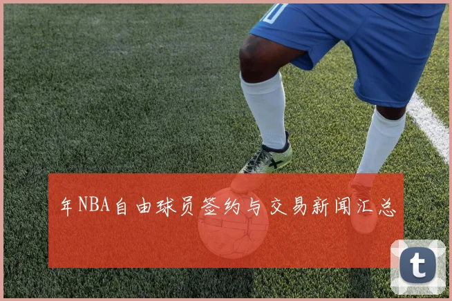 年NBA自由球员签约与交易新闻汇总